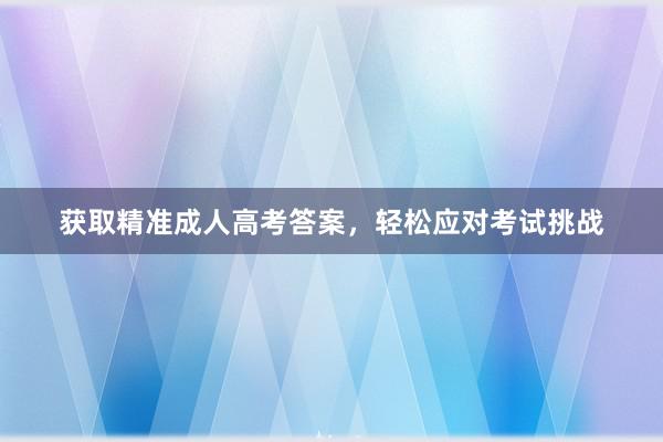 获取精准成人高考答案，轻松应对考试挑战