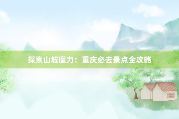 探索山城魔力：重庆必去景点全攻略